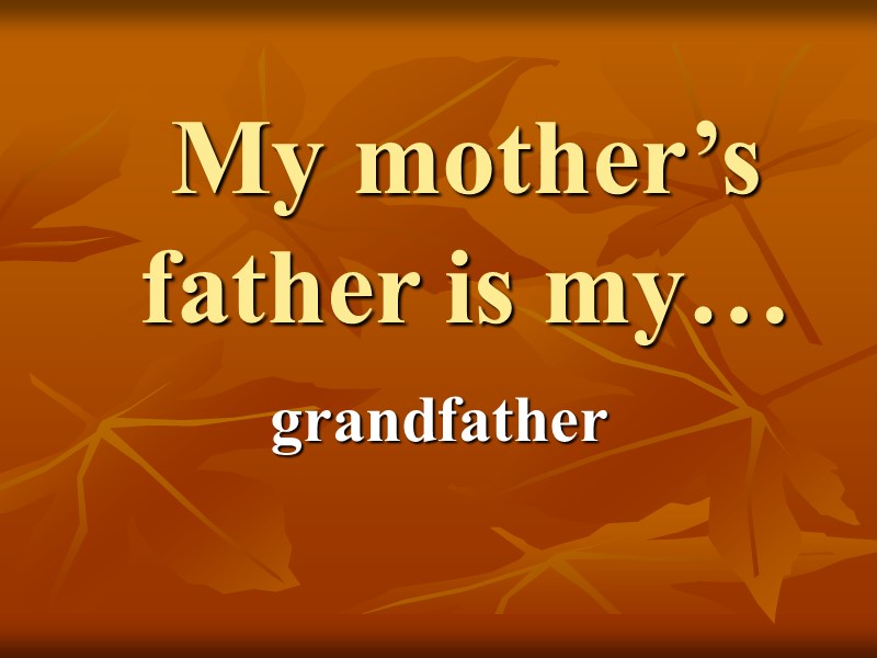 My mother’s father is my… grandfather
